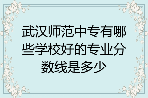 武汉师范中专有哪些学校好的专业分数线是多少