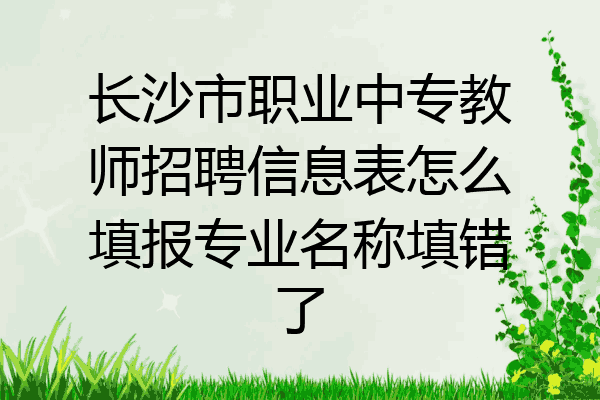 长沙市职业中专教师招聘信息表怎么填报专业名称填错了
