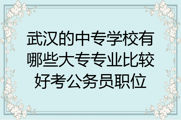 武汉的中专学校有哪些大专专业比较好考公务员职位