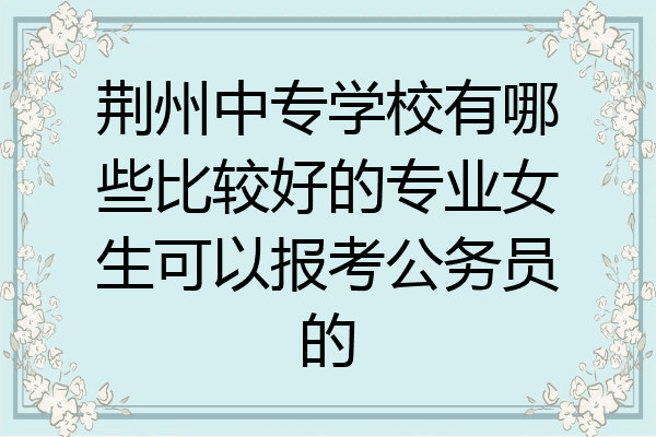 荆州中专学校有哪些比较好的专业女生可以报考公务员的