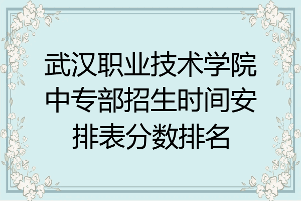 武汉职业技术学院中专部招生时间安排表分数排名