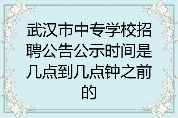 武汉市中专学校招聘公告公示时间是几点到几点钟之前的