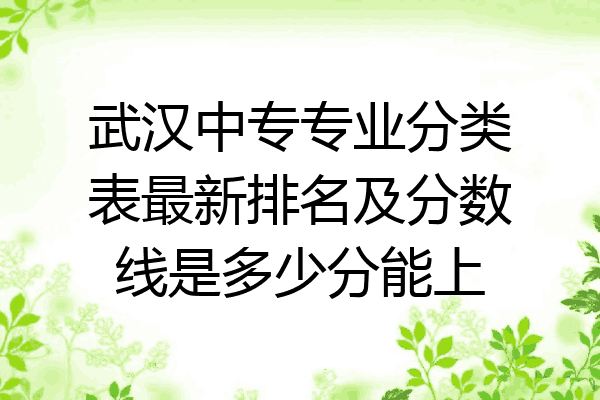 武汉中专专业分类表最新排名及分数线是多少分能上