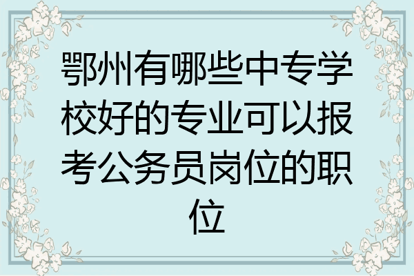 鄂州有哪些中专学校好的专业可以报考公务员岗位的职位