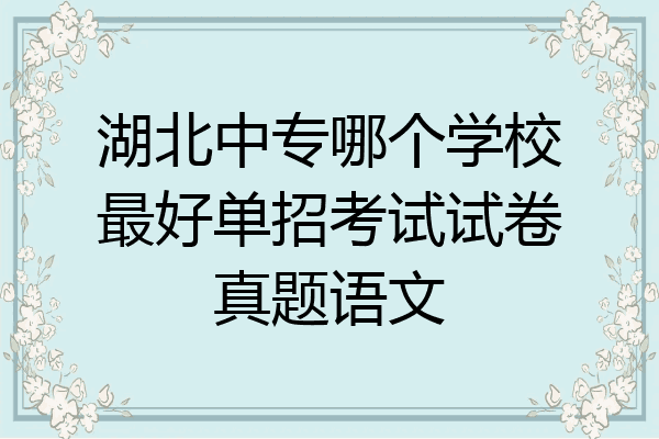 湖北中专哪个学校最好单招考试试卷真题语文