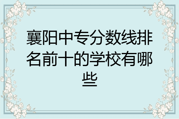 襄阳中专分数线排名前十的学校有哪些