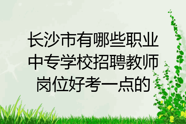 长沙市有哪些职业中专学校招聘教师岗位好考一点的