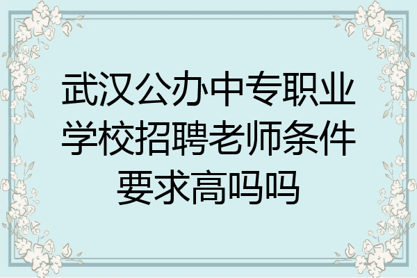 武汉公办中专职业学校招聘老师条件要求高吗吗