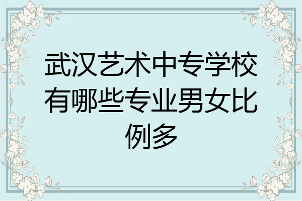 武汉艺术中专学校有哪些专业男女比例多
