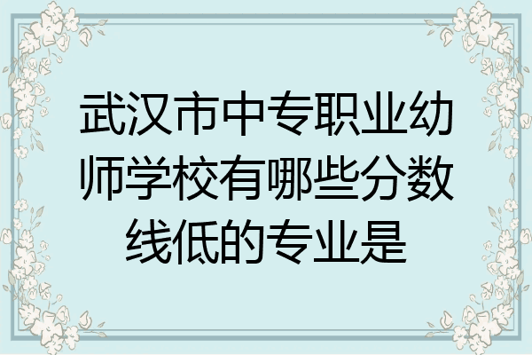 武汉市中专职业幼师学校有哪些分数线低的专业是