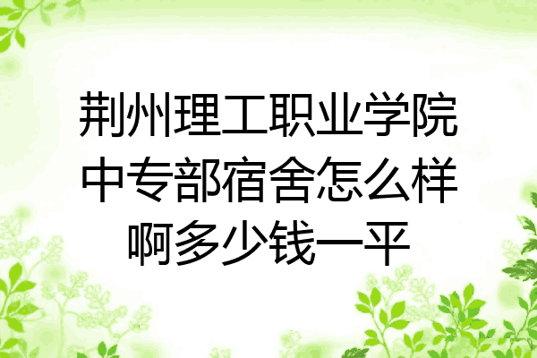 荆州理工职业学院中专部宿舍怎么样啊多少钱一平
