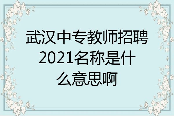武汉中专教师招聘2021名称是什么意思啊
