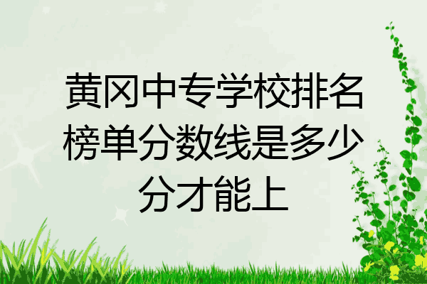 黄冈中专学校排名榜单分数线是多少分才能上