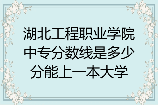湖北工程职业学院中专分数线是多少分能上一本大学