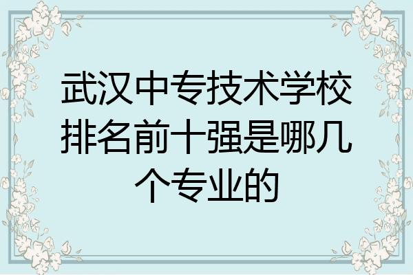 武汉中专技术学校排名前十强是哪几个专业的