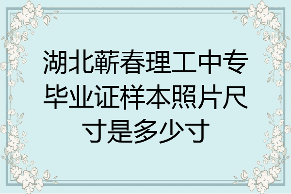 湖北蕲春理工中专毕业证样本照片尺寸是多少寸