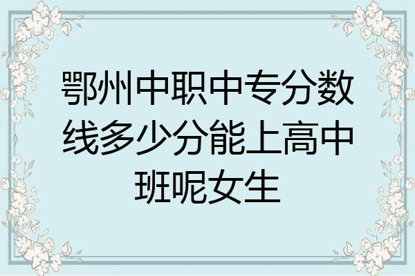 鄂州中职中专分数线多少分能上高中班呢女生
