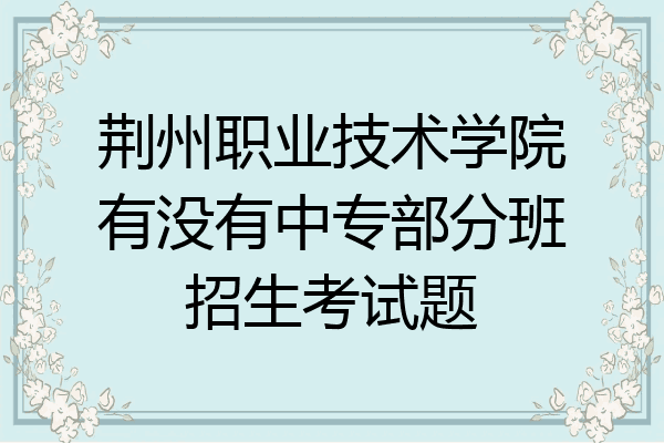 荆州职业技术学院有没有中专部分班招生考试题