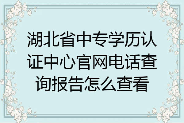 湖北省中专学历认证中心官网电话查询报告怎么查看