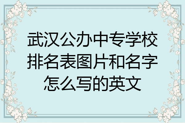 武汉公办中专学校排名表图片和名字怎么写的英文