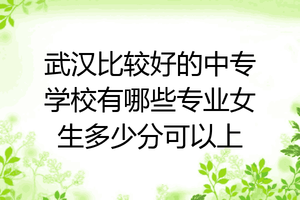 武汉比较好的中专学校有哪些专业女生多少分可以上