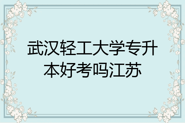 武汉轻工大学专升本好考吗江苏