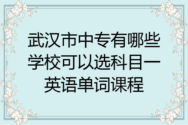 武汉市中专有哪些学校可以选科目一英语单词课程