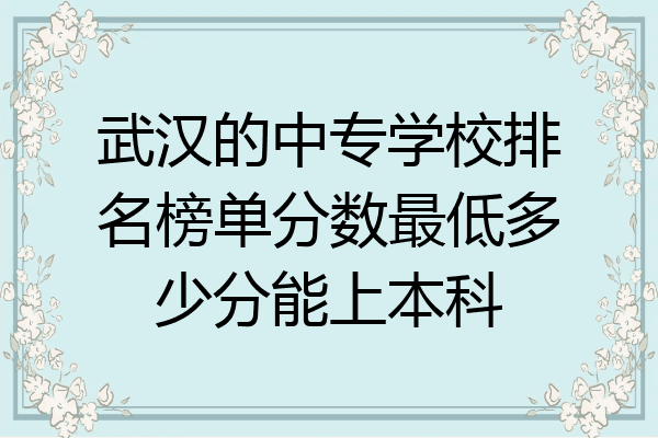 武汉的中专学校排名榜单分数最低多少分能上本科