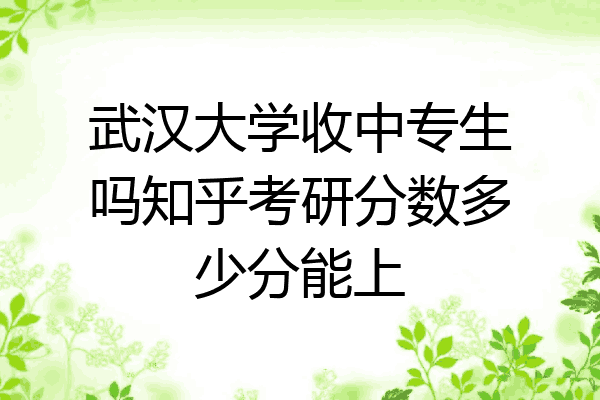 武汉大学收中专生吗知乎考研分数多少分能上