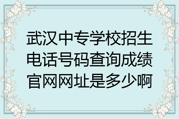 武汉中专学校招生电话号码查询成绩官网网址是多少啊