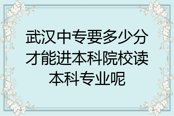 武汉中专要多少分才能进本科院校读本科专业呢