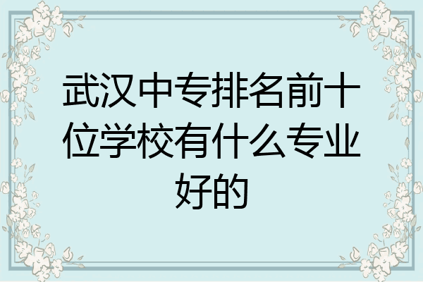 武汉中专排名前十位学校有什么专业好的