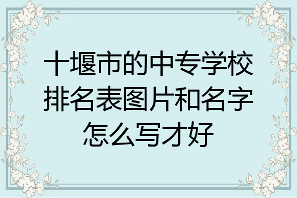 十堰市的中专学校排名表图片和名字怎么写才好