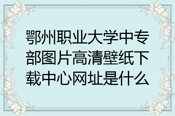 鄂州职业大学中专部图片高清壁纸下载中心网址是什么