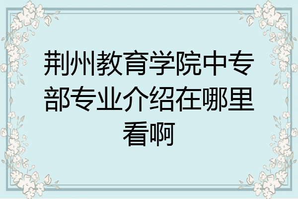 荆州教育学院中专部专业介绍在哪里看啊