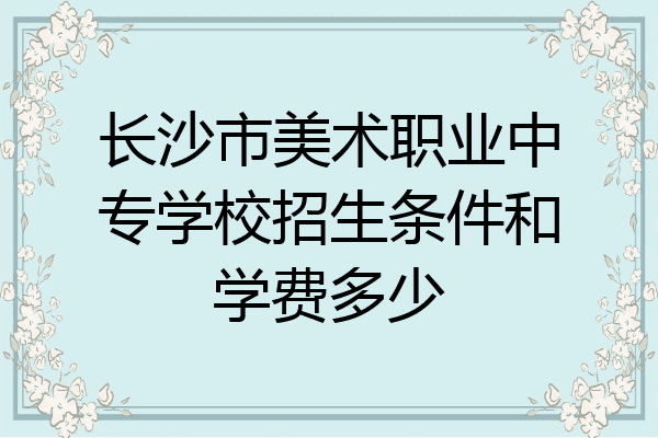 长沙市美术职业中专学校招生条件和学费多少