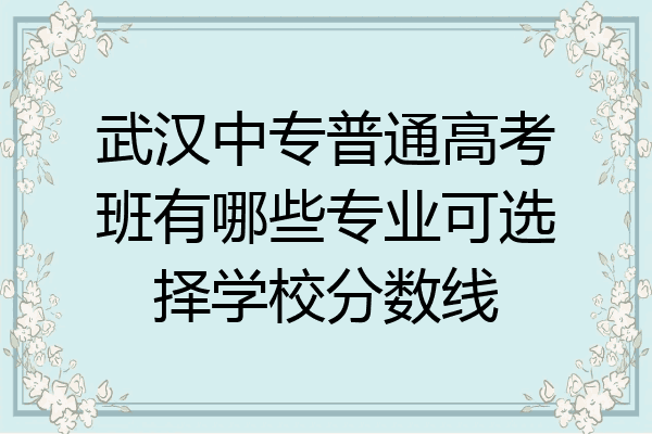 武汉中专普通高考班有哪些专业可选择学校分数线