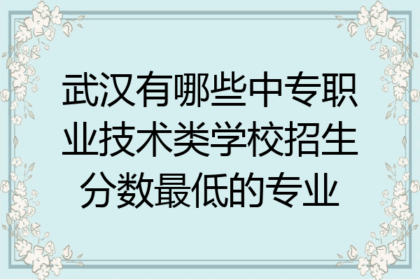 武汉有哪些中专职业技术类学校招生分数最低的专业