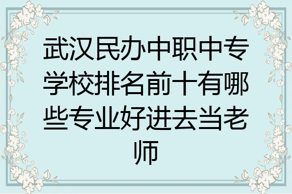 武汉民办中职中专学校排名前十有哪些专业好进去当老师