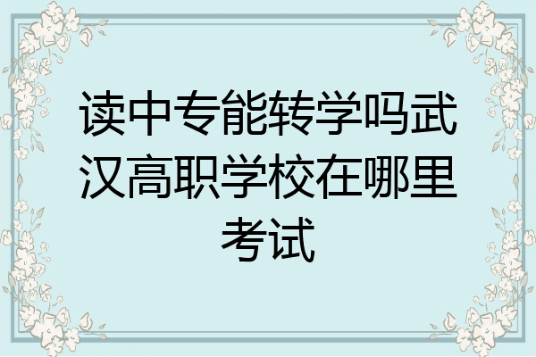读中专能转学吗武汉高职学校在哪里考试