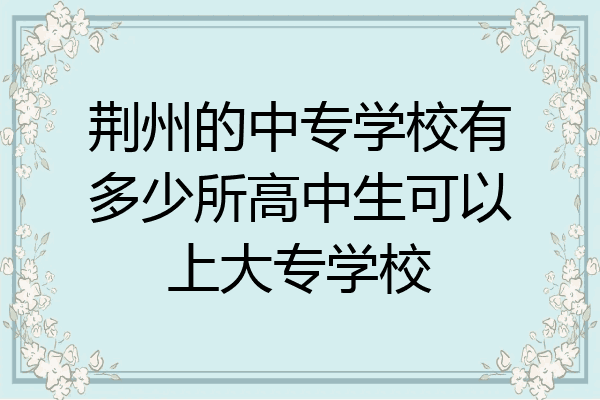 荆州的中专学校有多少所高中生可以上大专学校