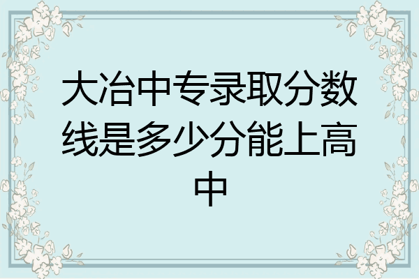 大冶中专录取分数线是多少分能上高中