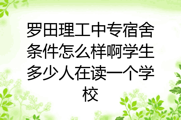 罗田理工中专宿舍条件怎么样啊学生多少人在读一个学校