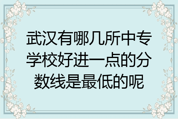 武汉有哪几所中专学校好进一点的分数线是最低的呢