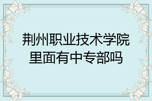 荆州职业技术学院里面有中专部吗