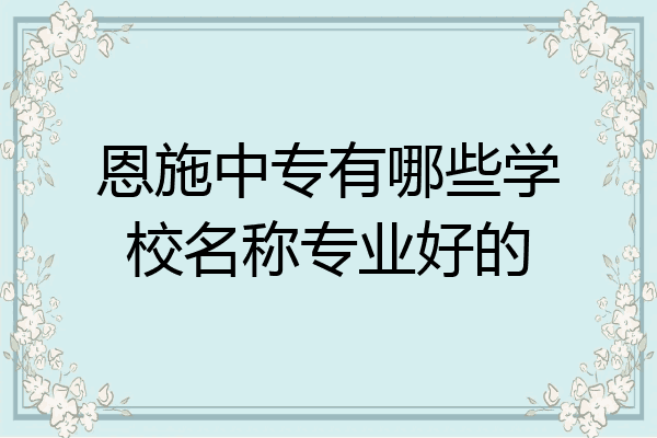 恩施中专有哪些学校名称专业好的