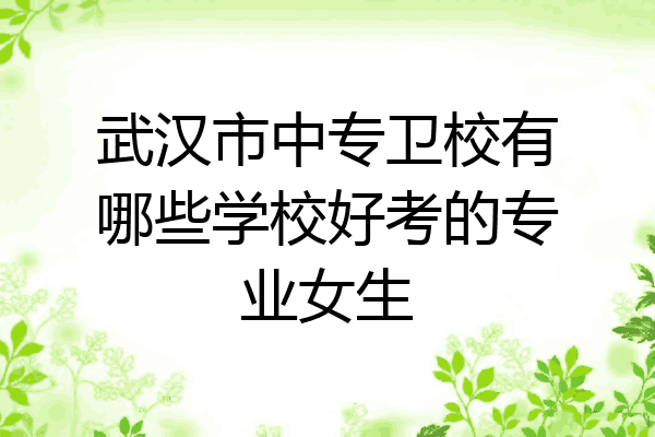 武汉市中专卫校有哪些学校好考的专业女生