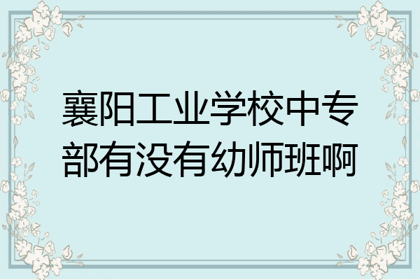 襄阳工业学校中专部有没有幼师班啊