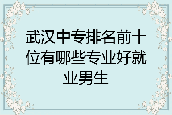 武汉中专排名前十位有哪些专业好就业男生