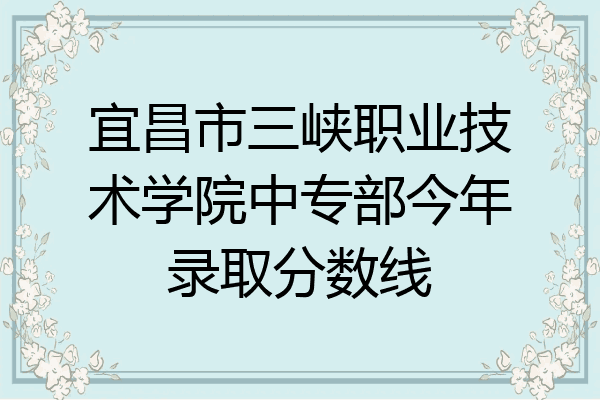 宜昌市三峡职业技术学院中专部今年录取分数线